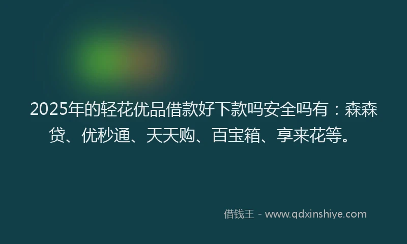 2025年的轻花优品借款好下款吗安全吗有：森森贷、优秒通、天天购、百宝箱、享来花等。