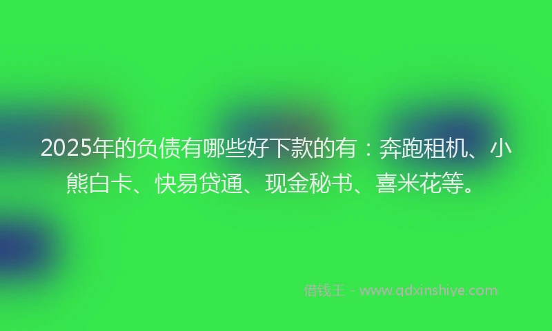 2025年的负债有哪些好下款的有：奔跑租机、小熊白卡、快易贷通、现金秘书、喜米花等。