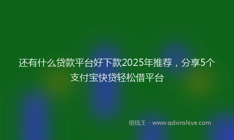 还有什么贷款平台好下款2025年推荐，分享5个支付宝快贷轻松借平台
