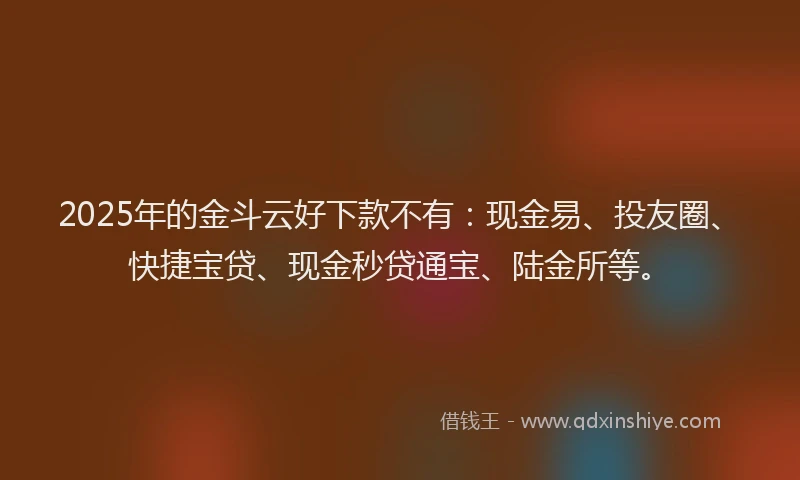 2025年的金斗云好下款不有：现金易、投友圈、快捷宝贷、现金秒贷通宝、陆金所等。