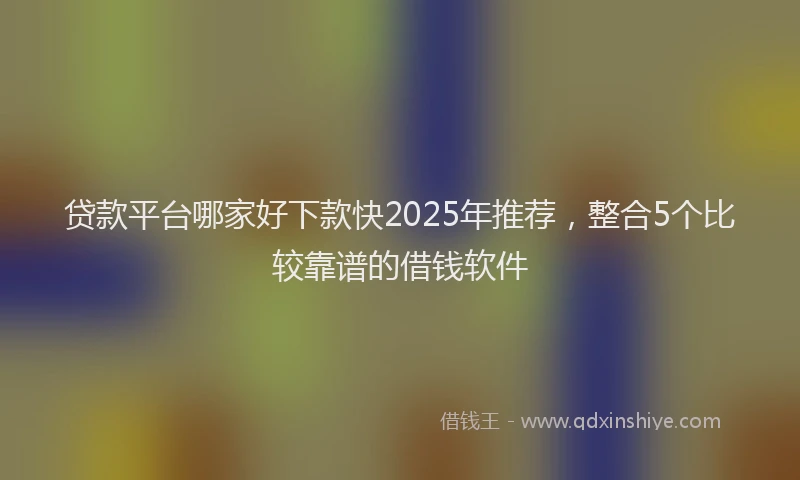 贷款平台哪家好下款快2025年推荐，整合5个比较靠谱的借钱软件