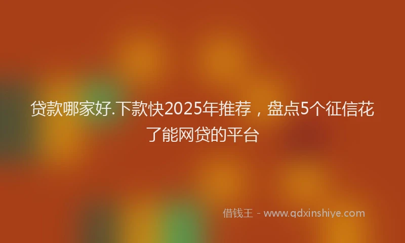 贷款哪家好.下款快2025年推荐，盘点5个征信花了能网贷的平台