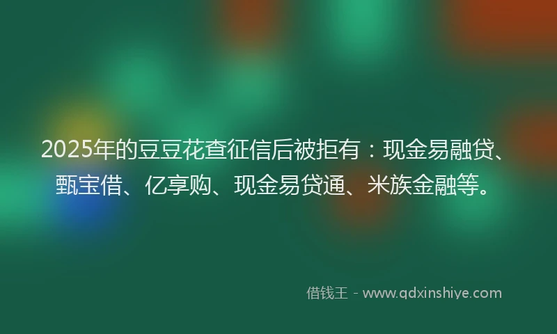 2025年的豆豆花查征信后被拒有：现金易融贷、甄宝借、亿享购、现金易贷通、米族金融等。