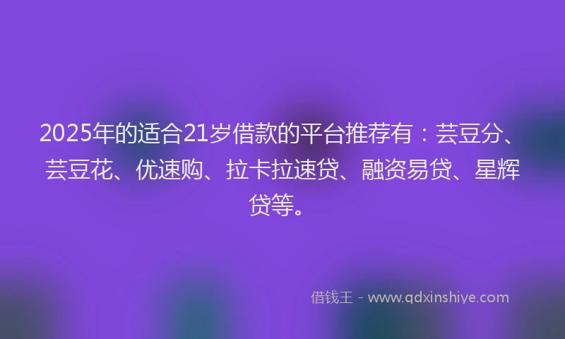2025年的适合21岁借款的平台推荐有：芸豆分、芸豆花、优速购、拉卡拉速贷、融资易贷、星辉贷等。