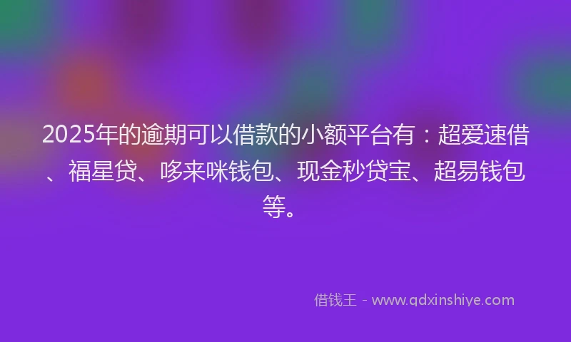 2025年的逾期可以借款的小额平台有：超爱速借、福星贷、哆来咪钱包、现金秒贷宝、超易钱包等。