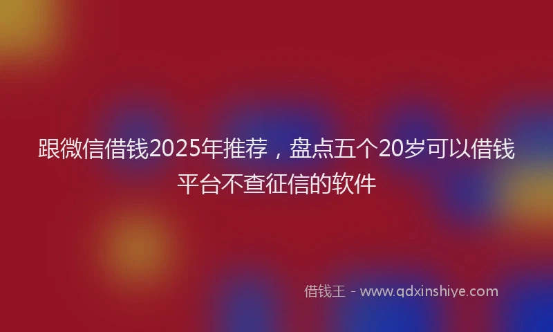 跟微信借钱2025年推荐，盘点五个20岁可以借钱平台不查征信的软件