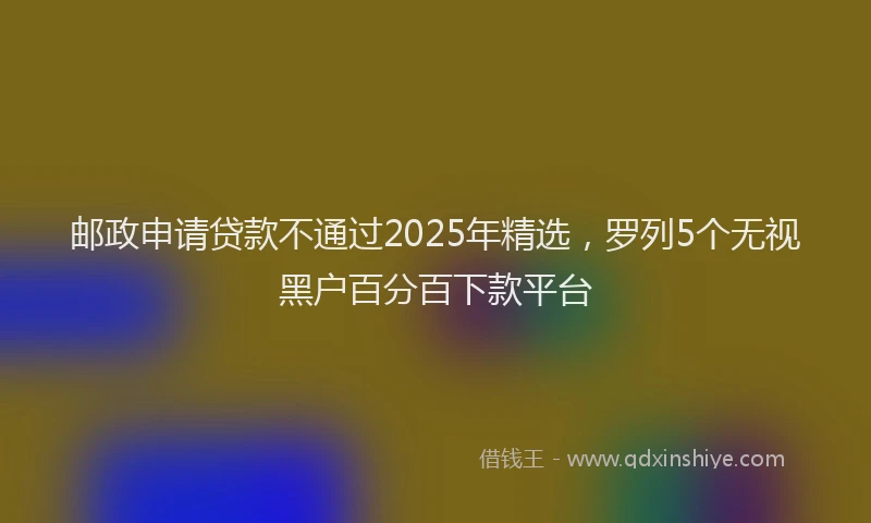 邮政申请贷款不通过2025年精选，罗列5个无视黑户百分百下款平台