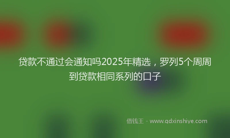 贷款不通过会通知吗2025年精选，罗列5个周周到贷款相同系列的口子