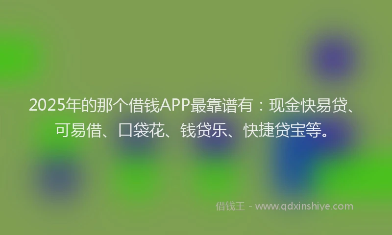 2025年的那个借钱APP最靠谱有：现金快易贷、可易借、口袋花、钱贷乐、快捷贷宝等。