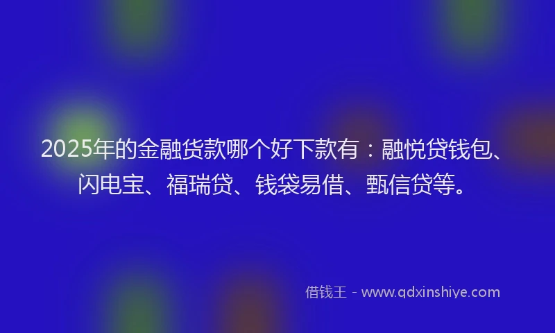2025年的金融货款哪个好下款有：融悦贷钱包、闪电宝、福瑞贷、钱袋易借、甄信贷等。