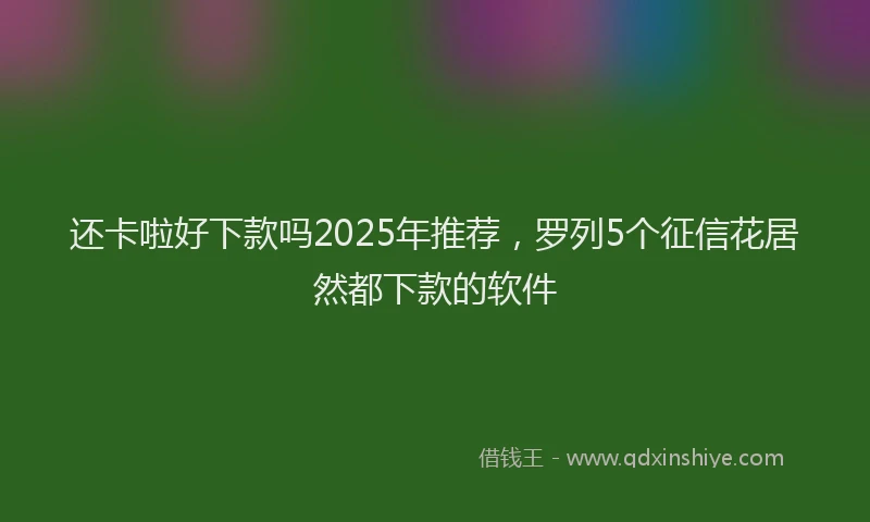 还卡啦好下款吗2025年推荐，罗列5个征信花居然都下款的软件