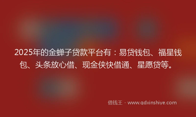 2025年的金蝉子贷款平台有：易贷钱包、福星钱包、头条放心借、现金侠快借通、星愿贷等。