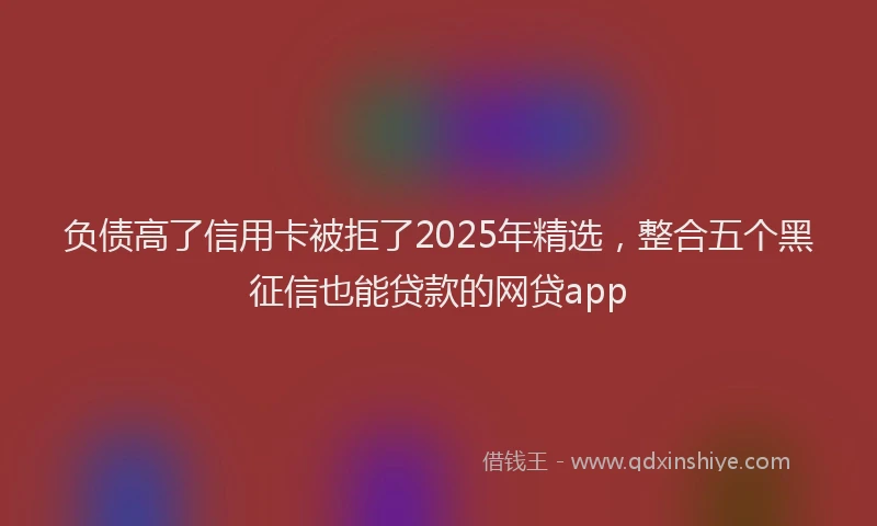 负债高了信用卡被拒了2025年精选，整合五个黑征信也能贷款的网贷app