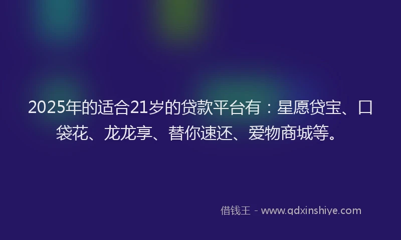 2025年的适合21岁的贷款平台有：星愿贷宝、口袋花、龙龙享、替你速还、爱物商城等。