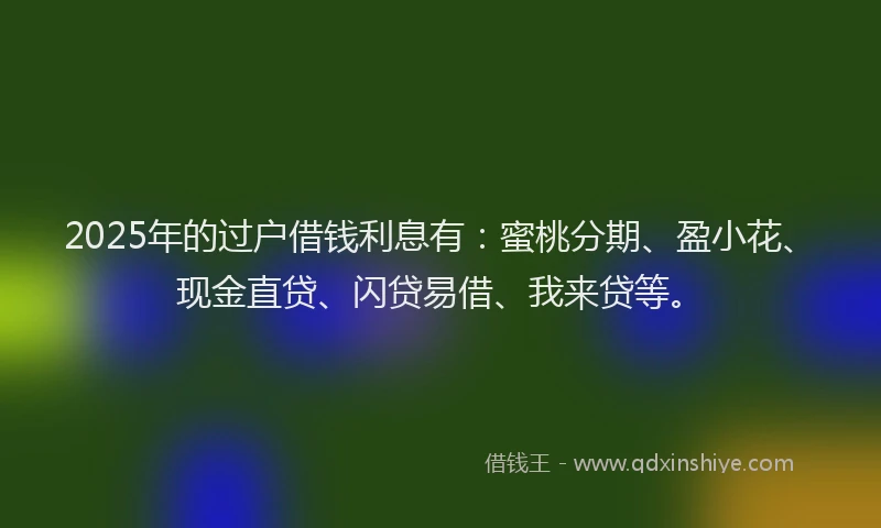 2025年的过户借钱利息有：蜜桃分期、盈小花、现金直贷、闪贷易借、我来贷等。