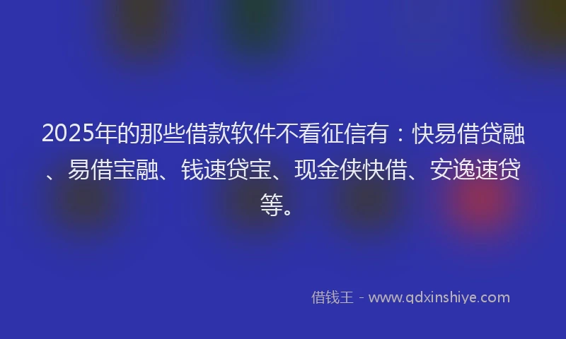 2025年的那些借款软件不看征信有：快易借贷融、易借宝融、钱速贷宝、现金侠快借、安逸速贷等。