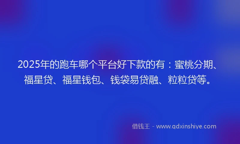 2025年的跑车哪个平台好下款的有：蜜桃分期、福星贷、福星钱包、钱袋易贷融、粒粒贷等。