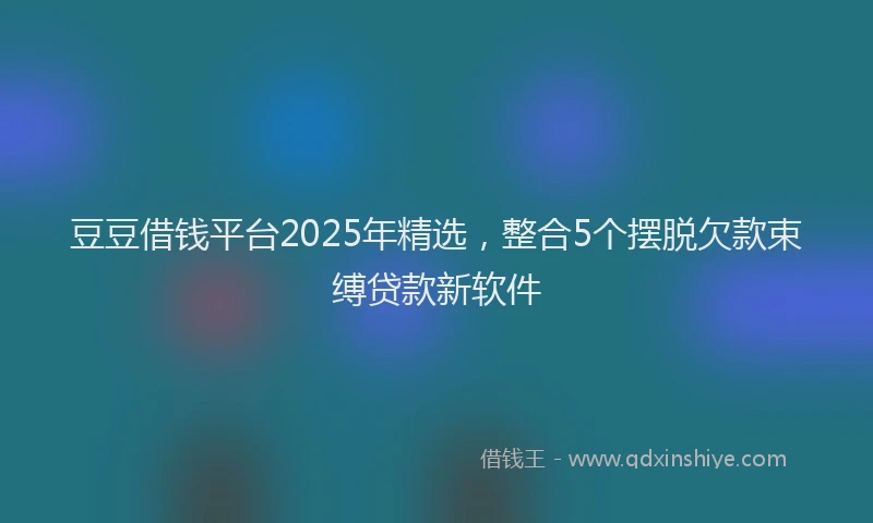 豆豆借钱平台2025年精选，整合5个摆脱欠款束缚贷款新软件