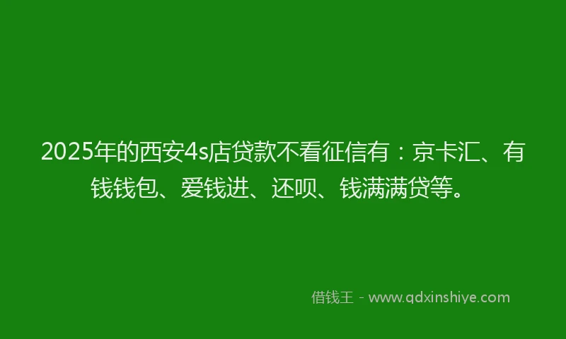 2025年的西安4s店贷款不看征信有：京卡汇、有钱钱包、爱钱进、还呗、钱满满贷等。