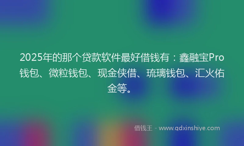 2025年的那个贷款软件最好借钱有：鑫融宝Pro钱包、微粒钱包、现金侠借、琉璃钱包、汇火佑金等。