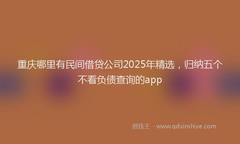 重庆哪里有民间借贷公司2025年精选，归纳五个不看负债查询的app