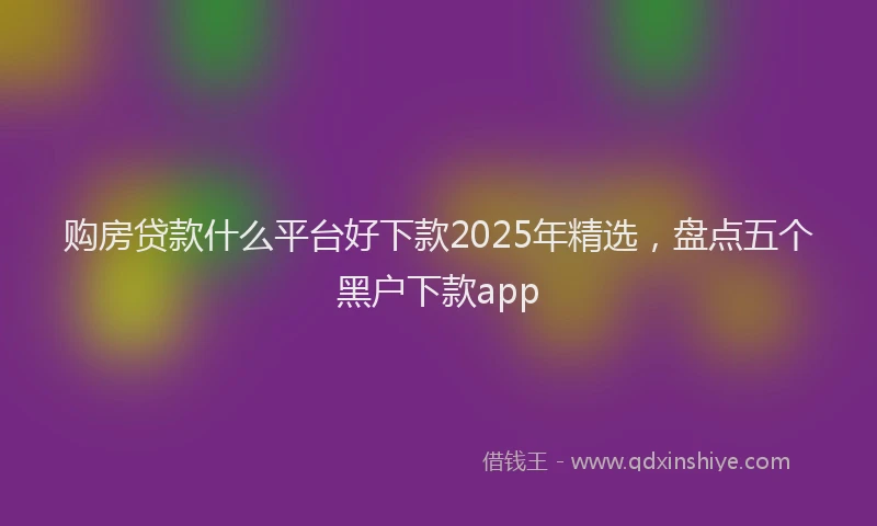 购房贷款什么平台好下款2025年精选，盘点五个黑户下款app