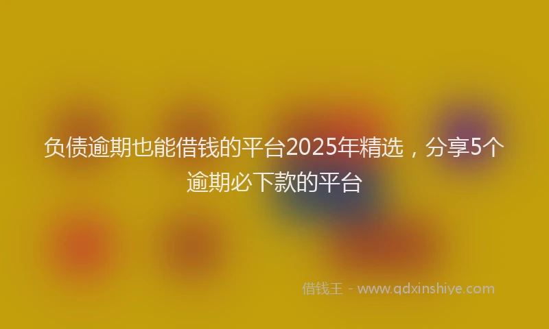 负债逾期也能借钱的平台2025年精选，分享5个逾期必下款的平台