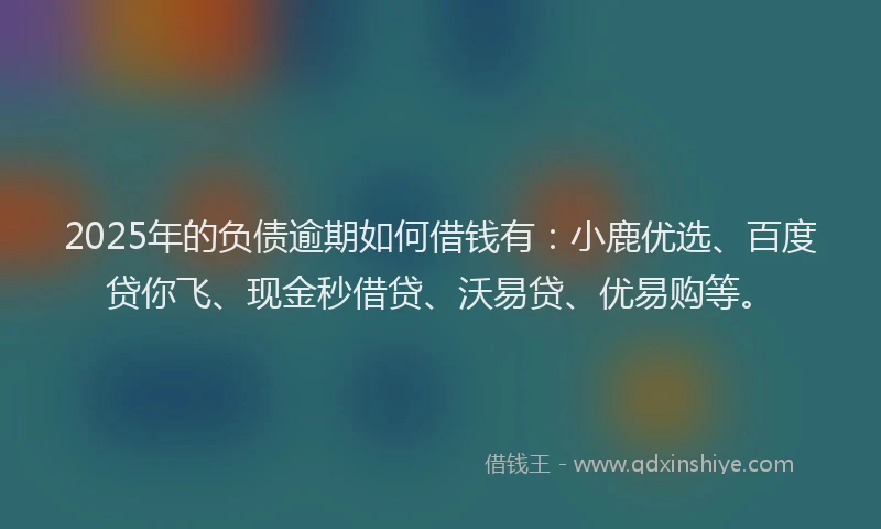 2025年的负债逾期如何借钱有：小鹿优选、百度贷你飞、现金秒借贷、沃易贷、优易购等。