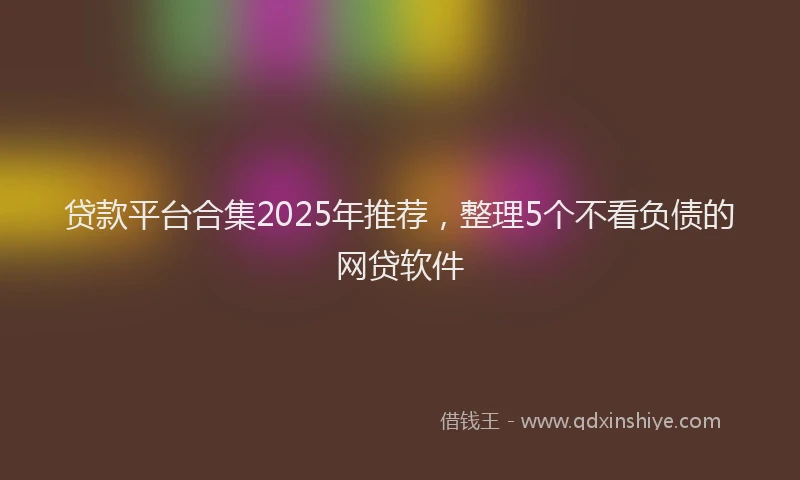 贷款平台合集2025年推荐，整理5个不看负债的网贷软件