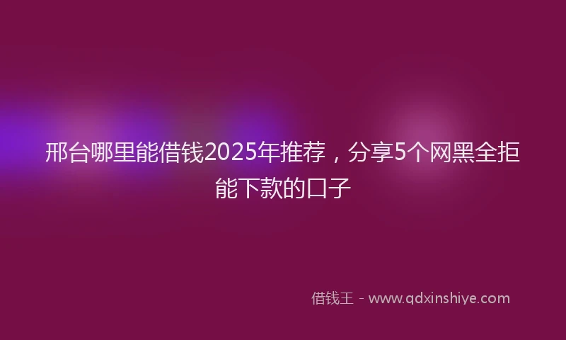 邢台哪里能借钱2025年推荐，分享5个网黑全拒能下款的口子