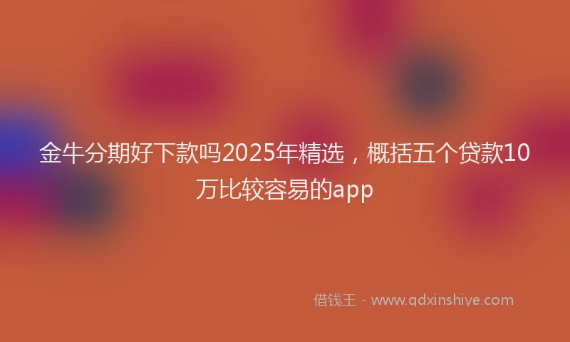 金牛分期好下款吗2025年精选，概括五个贷款10万比较容易的app
