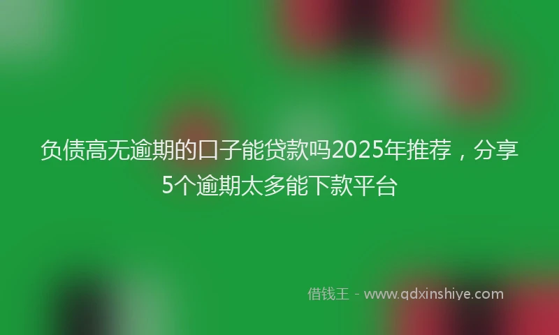 负债高无逾期的口子能贷款吗2025年推荐，分享5个逾期太多能下款平台