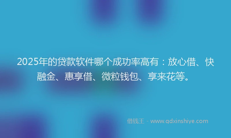 2025年的贷款软件哪个成功率高有：放心借、快融金、惠享借、微粒钱包、享来花等。