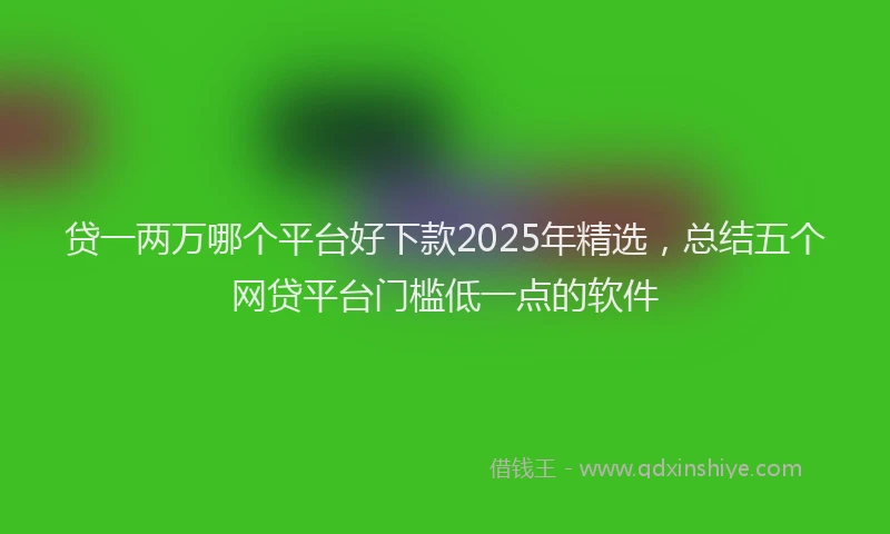 贷一两万哪个平台好下款2025年精选，总结五个网贷平台门槛低一点的软件