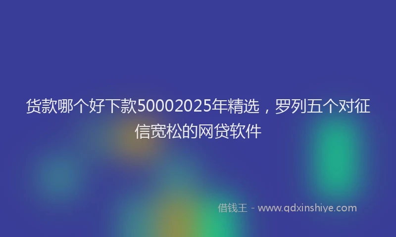 货款哪个好下款50002025年精选，罗列五个对征信宽松的网贷软件
