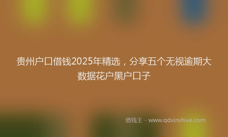 贵州户口借钱2025年精选，分享五个无视逾期大数据花户黑户口子