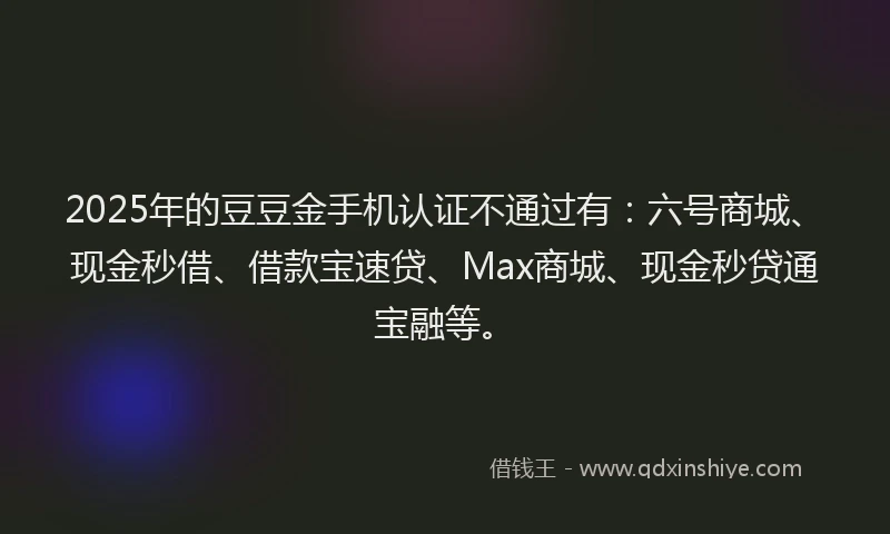 2025年的豆豆金手机认证不通过有：六号商城、现金秒借、借款宝速贷、Max商城、现金秒贷通宝融等。