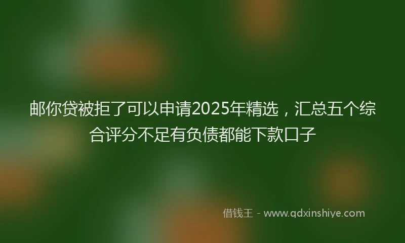 邮你贷被拒了可以申请2025年精选，汇总五个综合评分不足有负债都能下款口子