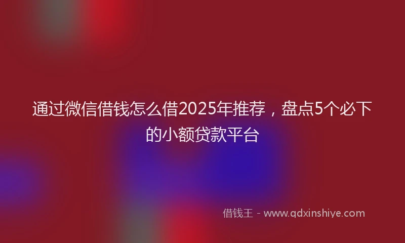 通过微信借钱怎么借2025年推荐，盘点5个必下的小额贷款平台