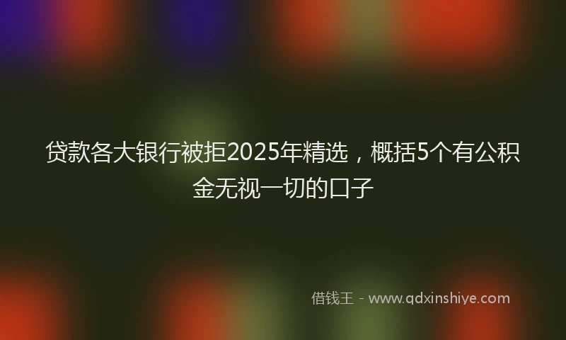 贷款各大银行被拒2025年精选，概括5个有公积金无视一切的口子