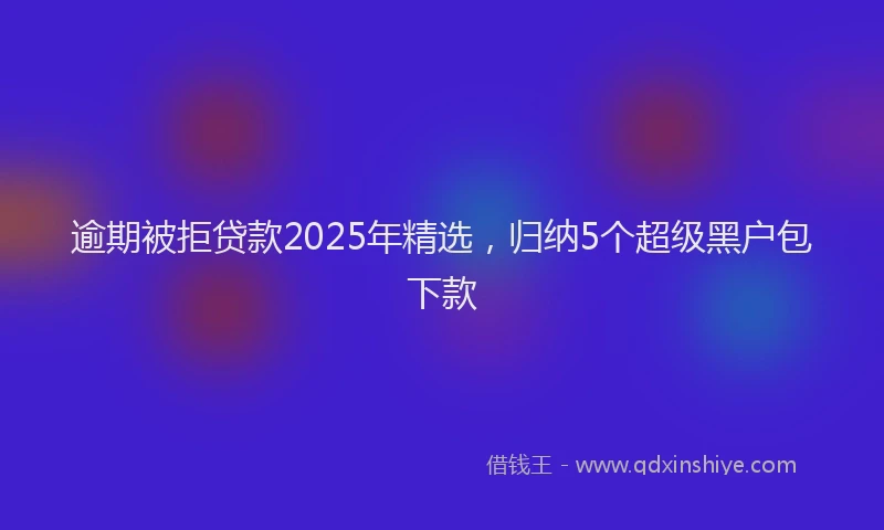 逾期被拒贷款2025年精选，归纳5个超级黑户包下款