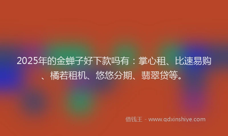2025年的金蝉子好下款吗有：掌心租、比速易购、橘若租机、悠悠分期、翡翠贷等。
