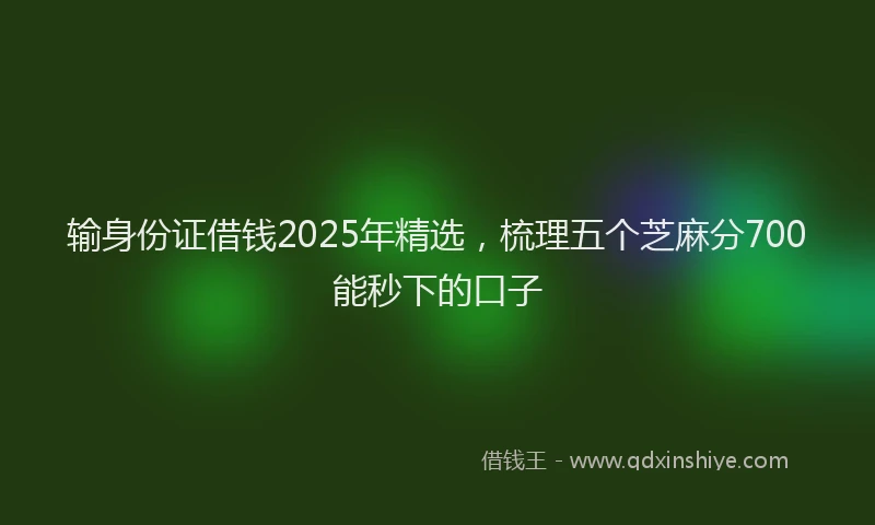输身份证借钱2025年精选，梳理五个芝麻分700能秒下的口子