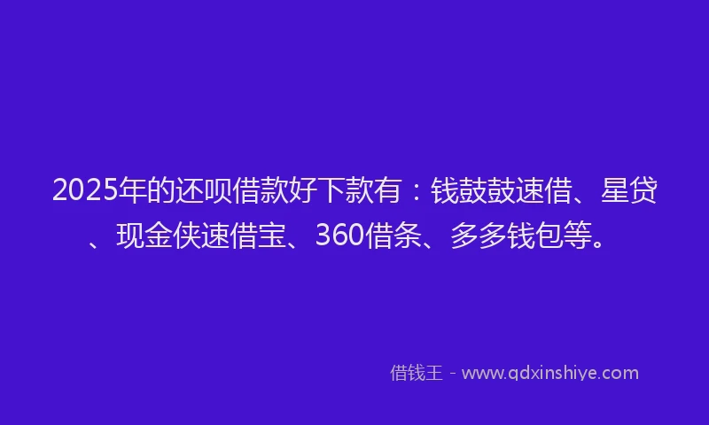 2025年的还呗借款好下款有：钱鼓鼓速借、星贷、现金侠速借宝、360借条、多多钱包等。