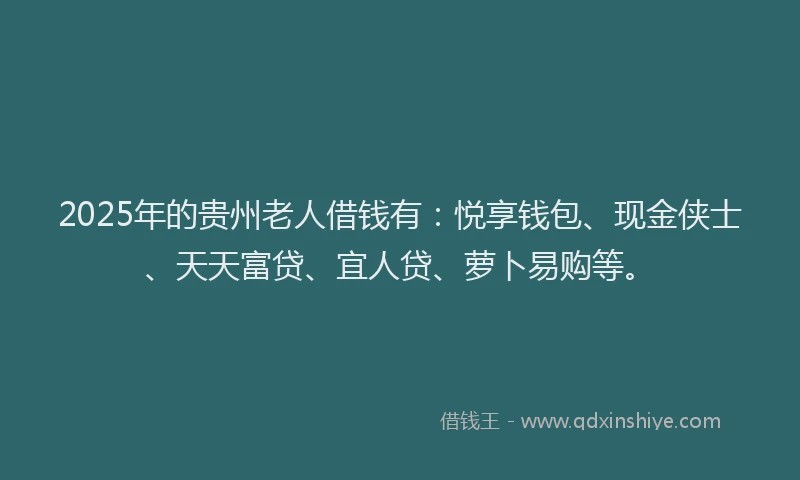 2025年的贵州老人借钱有：悦享钱包、现金侠士、天天富贷、宜人贷、萝卜易购等。