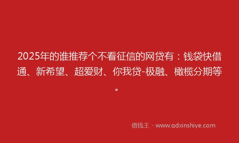 2025年的谁推荐个不看征信的网贷有：钱袋快借通、新希望、超爱财、你我贷-极融、橄榄分期等。