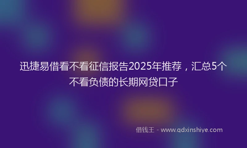 迅捷易借看不看征信报告2025年推荐，汇总5个不看负债的长期网贷口子
