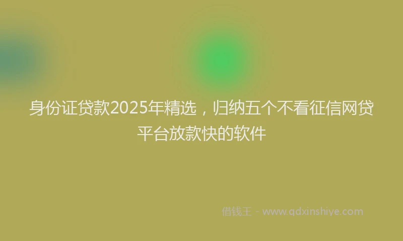 身份证贷款2025年精选，归纳五个不看征信网贷平台放款快的软件