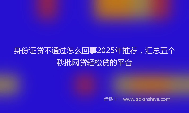 身份证贷不通过怎么回事2025年推荐，汇总五个秒批网贷轻松贷的平台