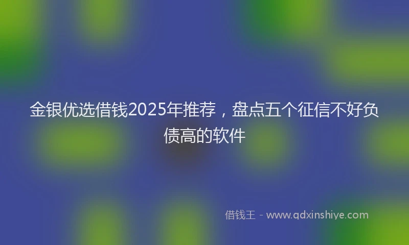 金银优选借钱2025年推荐，盘点五个征信不好负债高的软件